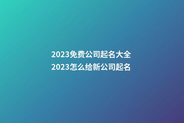 2023免费公司起名大全 2023怎么给新公司起名-第1张-公司起名-玄机派
